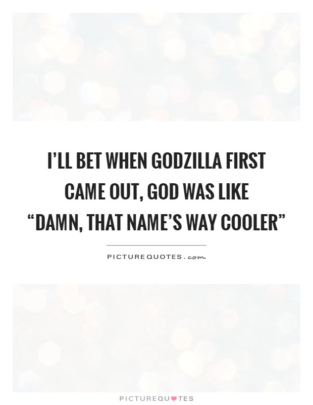 I'll bet when Godzilla first came out, God was like  “Damn, that name's way cooler” Picture Quote #1