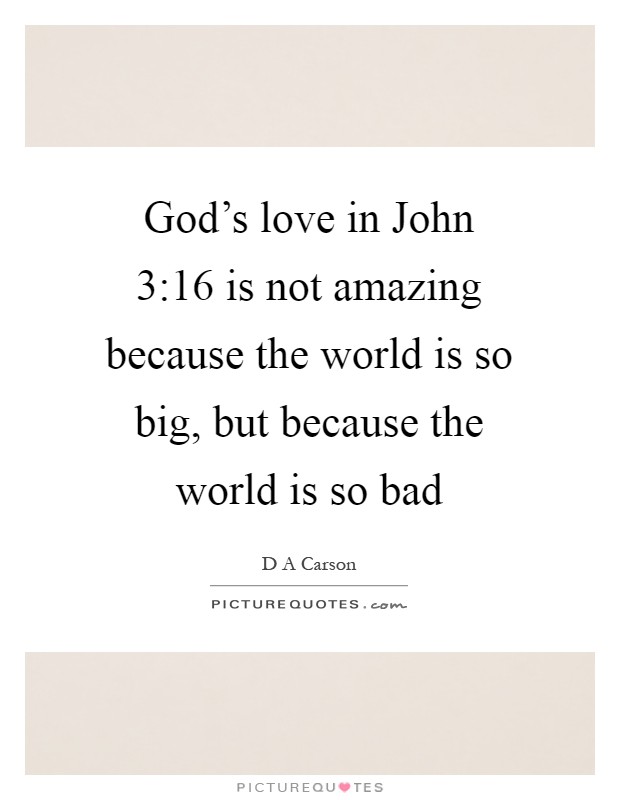 God's love in John 3:16 is not amazing because the world is so big, but because the world is so bad Picture Quote #1
