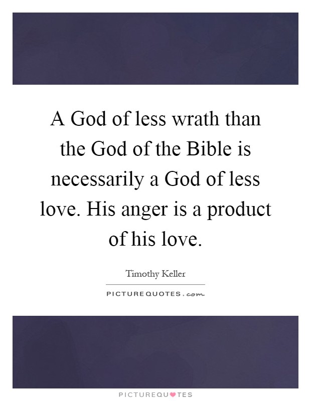 A God of less wrath than the God of the Bible is necessarily a God of less love. His anger is a product of his love Picture Quote #1
