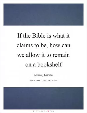 If the Bible is what it claims to be, how can we allow it to remain on a bookshelf Picture Quote #1
