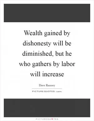 Wealth gained by dishonesty will be diminished, but he who gathers by labor will increase Picture Quote #1
