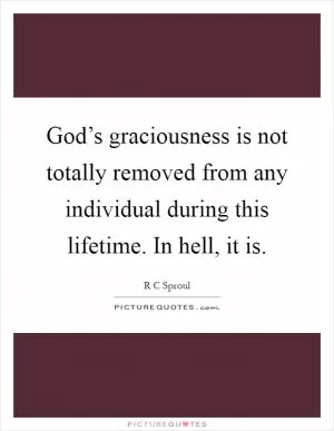 God’s graciousness is not totally removed from any individual during this lifetime. In hell, it is Picture Quote #1
