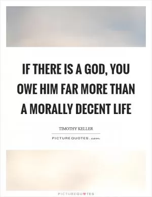 If there is a God, you owe him far more than a morally decent life Picture Quote #1
