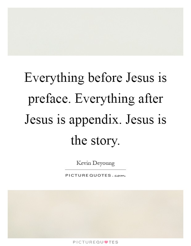 Everything before Jesus is preface. Everything after Jesus is appendix. Jesus is the story Picture Quote #1