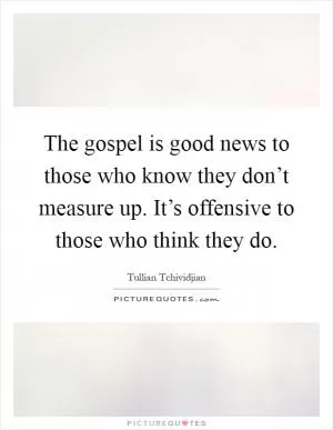 The gospel is good news to those who know they don’t measure up. It’s offensive to those who think they do Picture Quote #1