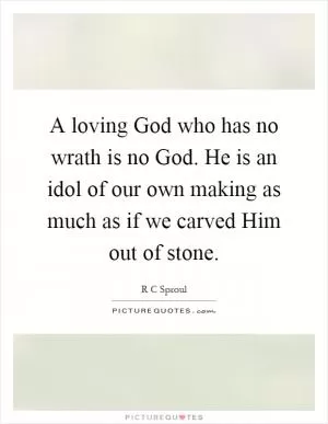 A loving God who has no wrath is no God. He is an idol of our own making as much as if we carved Him out of stone Picture Quote #1