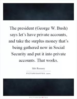 The president (George W. Bush) says let’s have private accounts, and take the surplus money that’s being gathered now in Social Security and put it into private accounts. That works Picture Quote #1