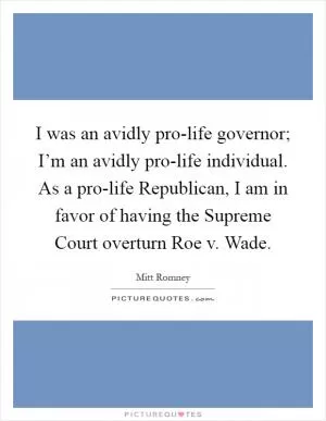 I was an avidly pro-life governor; I’m an avidly pro-life individual. As a pro-life Republican, I am in favor of having the Supreme Court overturn Roe v. Wade Picture Quote #1