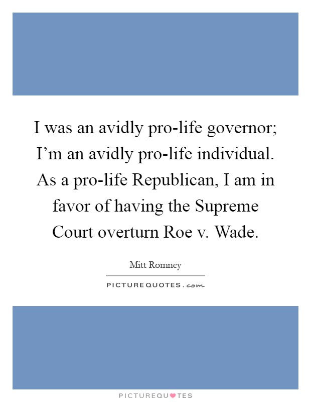 I was an avidly pro-life governor; I'm an avidly pro-life individual. As a pro-life Republican, I am in favor of having the Supreme Court overturn Roe v. Wade Picture Quote #1