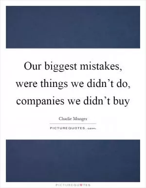 Our biggest mistakes, were things we didn’t do, companies we didn’t buy Picture Quote #1