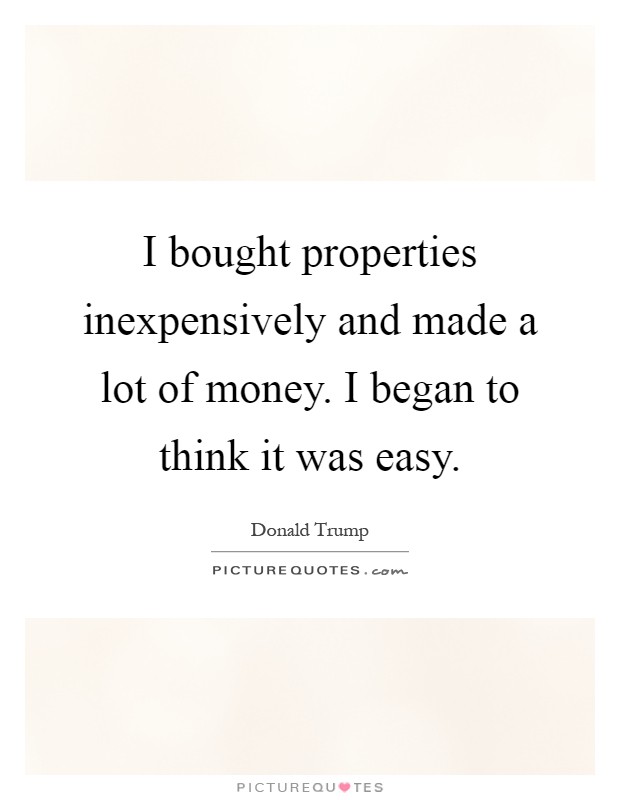 I bought properties inexpensively and made a lot of money. I began to think it was easy Picture Quote #1
