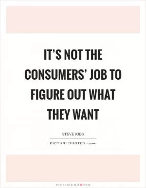It’s not the consumers’ job to figure out what they want Picture Quote #1