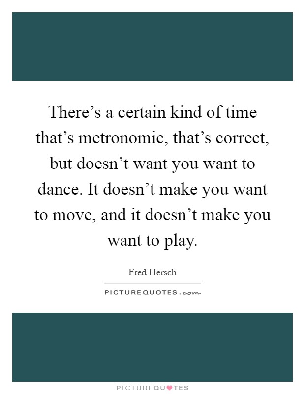 There's a certain kind of time that's metronomic, that's correct, but doesn't want you want to dance. It doesn't make you want to move, and it doesn't make you want to play Picture Quote #1