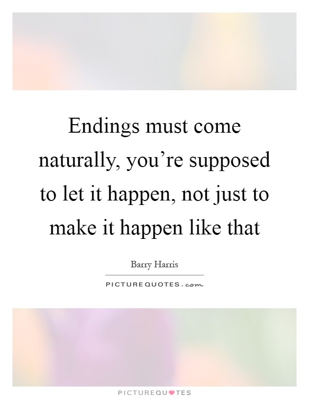 Endings must come naturally, you're supposed to let it happen, not just to make it happen like that Picture Quote #1