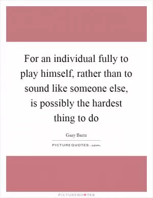 For an individual fully to play himself, rather than to sound like someone else, is possibly the hardest thing to do Picture Quote #1