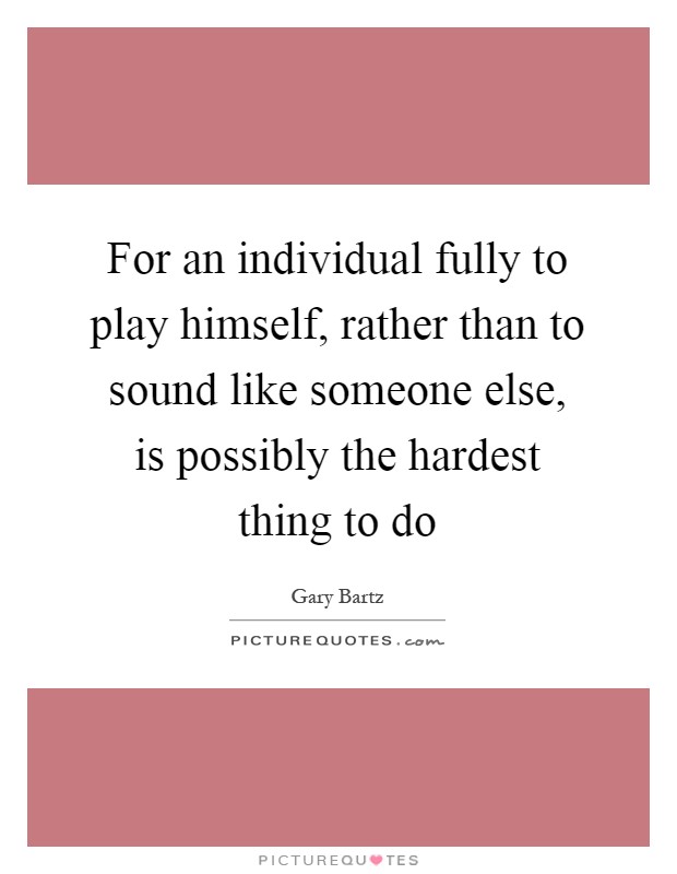 For an individual fully to play himself, rather than to sound like someone else, is possibly the hardest thing to do Picture Quote #1