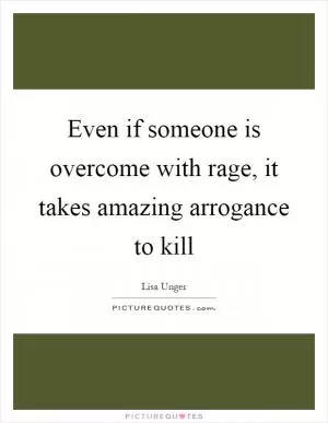 Even if someone is overcome with rage, it takes amazing arrogance to kill Picture Quote #1