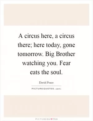 A circus here, a circus there; here today, gone tomorrow. Big Brother watching you. Fear eats the soul Picture Quote #1
