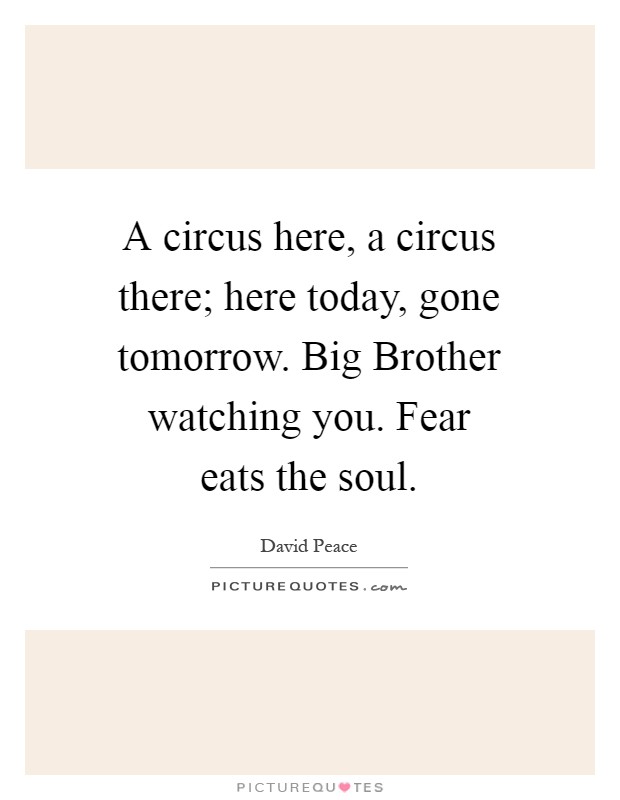 A circus here, a circus there; here today, gone tomorrow. Big Brother watching you. Fear eats the soul Picture Quote #1