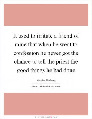 It used to irritate a friend of mine that when he went to confession he never got the chance to tell the priest the good things he had done Picture Quote #1