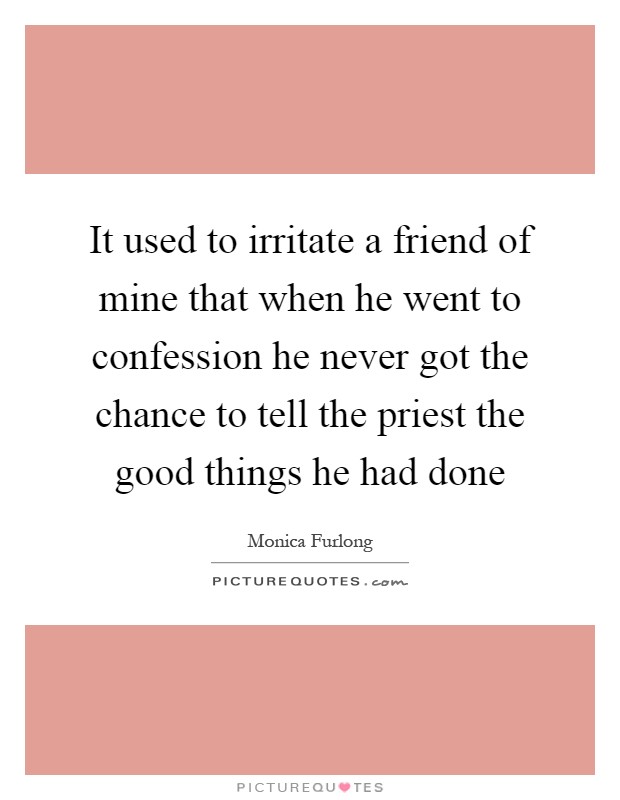 It used to irritate a friend of mine that when he went to confession he never got the chance to tell the priest the good things he had done Picture Quote #1