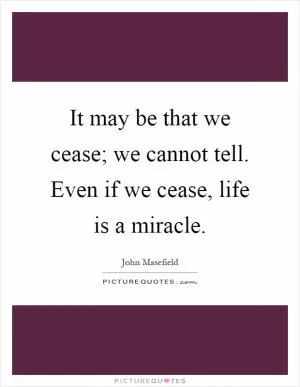 It may be that we cease; we cannot tell. Even if we cease, life is a miracle Picture Quote #1