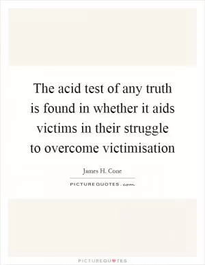 The acid test of any truth is found in whether it aids victims in their struggle to overcome victimisation Picture Quote #1