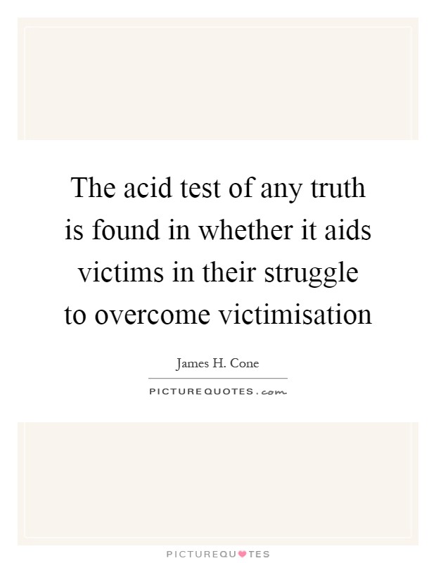 The acid test of any truth is found in whether it aids victims in their struggle to overcome victimisation Picture Quote #1