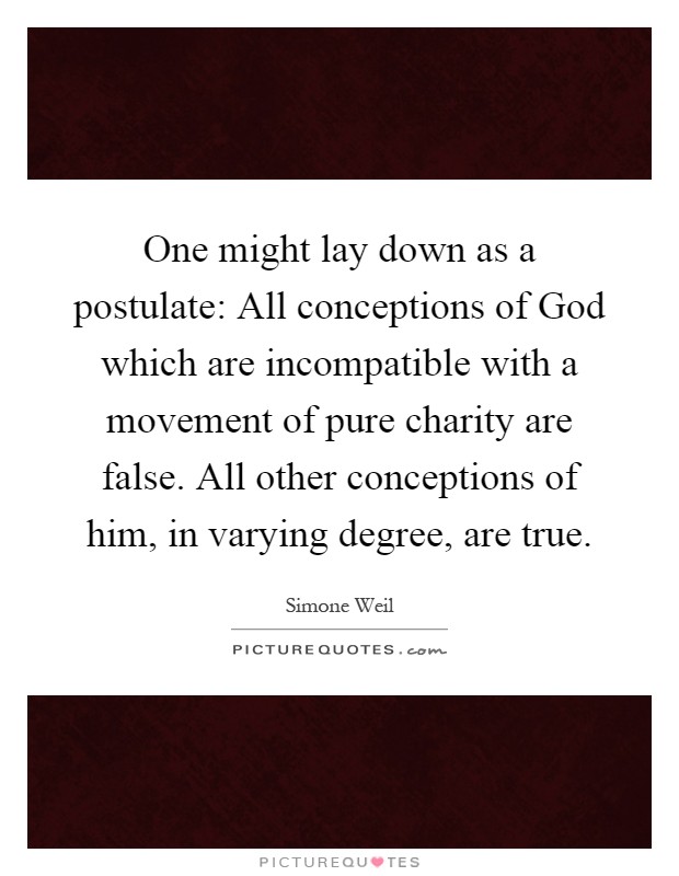 One might lay down as a postulate: All conceptions of God which are incompatible with a movement of pure charity are false. All other conceptions of him, in varying degree, are true Picture Quote #1