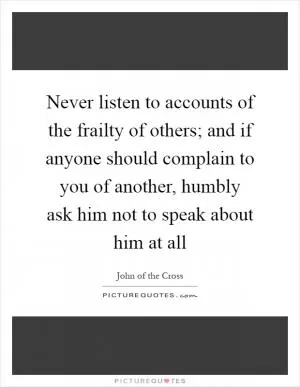 Never listen to accounts of the frailty of others; and if anyone should complain to you of another, humbly ask him not to speak about him at all Picture Quote #1
