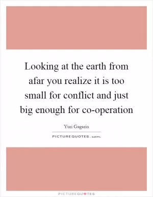 Looking at the earth from afar you realize it is too small for conflict and just big enough for co-operation Picture Quote #1
