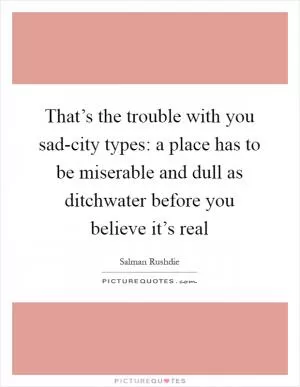 That’s the trouble with you sad-city types: a place has to be miserable and dull as ditchwater before you believe it’s real Picture Quote #1