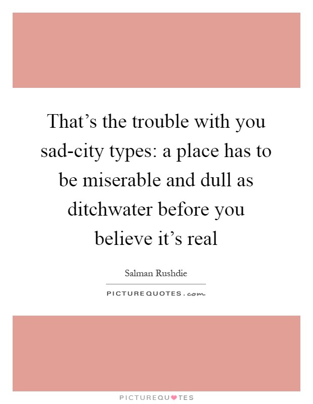 That's the trouble with you sad-city types: a place has to be miserable and dull as ditchwater before you believe it's real Picture Quote #1