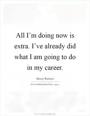 All I’m doing now is extra. I’ve already did what I am going to do in my career Picture Quote #1