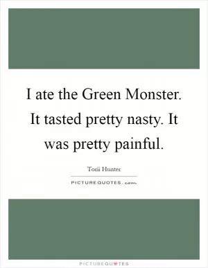 I ate the Green Monster. It tasted pretty nasty. It was pretty painful Picture Quote #1