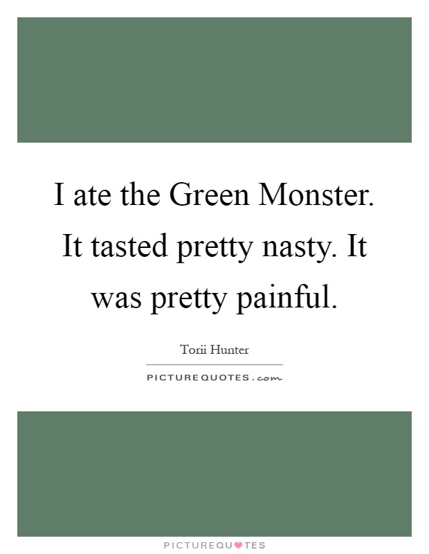 I ate the Green Monster. It tasted pretty nasty. It was pretty painful Picture Quote #1
