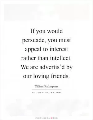 If you would persuade, you must appeal to interest rather than intellect. We are advertis’d by our loving friends Picture Quote #1