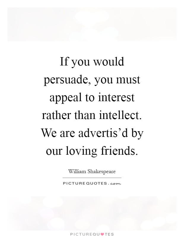If you would persuade, you must appeal to interest rather than intellect. We are advertis'd by our loving friends Picture Quote #1