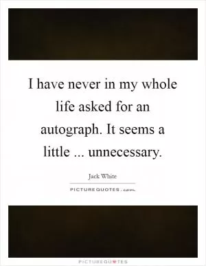 I have never in my whole life asked for an autograph. It seems a little ... unnecessary Picture Quote #1