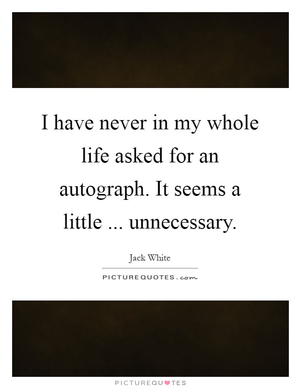I have never in my whole life asked for an autograph. It seems a little ... unnecessary Picture Quote #1