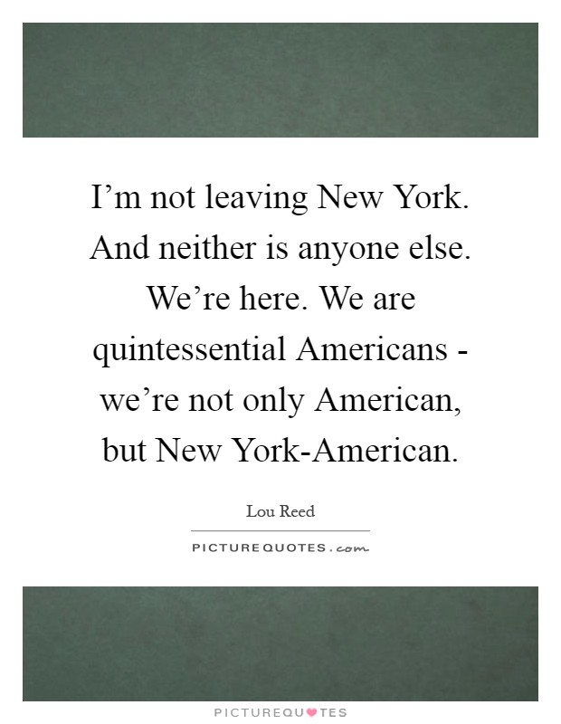 I'm not leaving New York. And neither is anyone else. We're here. We are quintessential Americans - we're not only American, but New York-American Picture Quote #1