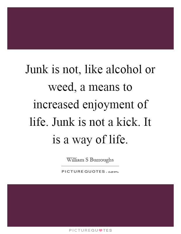 Junk is not, like alcohol or weed, a means to increased enjoyment of life. Junk is not a kick. It is a way of life Picture Quote #1
