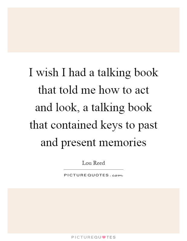 I wish I had a talking book that told me how to act and look, a talking book that contained keys to past and present memories Picture Quote #1