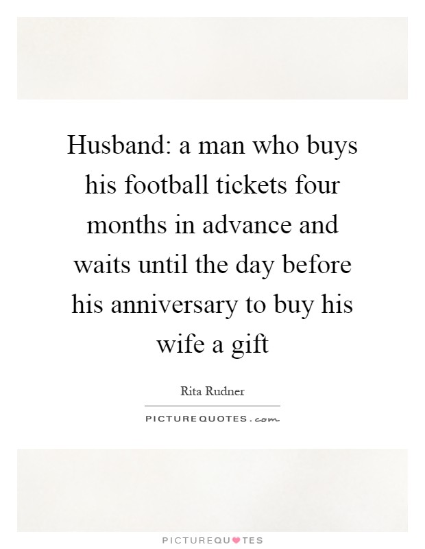 Husband: a man who buys his football tickets four months in advance and waits until the day before his anniversary to buy his wife a gift Picture Quote #1