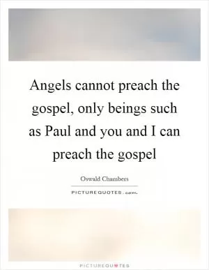 Angels cannot preach the gospel, only beings such as Paul and you and I can preach the gospel Picture Quote #1