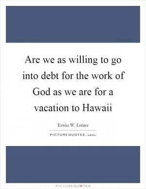 Are we as willing to go into debt for the work of God as we are for a vacation to Hawaii Picture Quote #1
