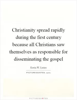 Christianity spread rapidly during the first century because all Christians saw themselves as responsible for disseminating the gospel Picture Quote #1