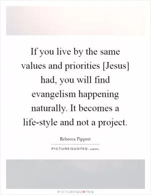 If you live by the same values and priorities [Jesus] had, you will find evangelism happening naturally. It becomes a life-style and not a project Picture Quote #1
