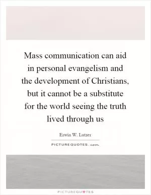 Mass communication can aid in personal evangelism and the development of Christians, but it cannot be a substitute for the world seeing the truth lived through us Picture Quote #1