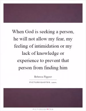 When God is seeking a person, he will not allow my fear, my feeling of intimidation or my lack of knowledge or experience to prevent that person from finding him Picture Quote #1